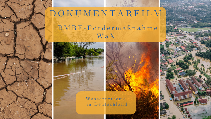 In the background, four photos are visible. The first shows a dried-up riverbed with cracks in the ground. The second photo shows a flooded landscape. The third photo depicts a forest fire. The fourth photo shows a flooded city from a bird’s-eye view.  In the foreground, there are two yellow text boxes. The larger one reads: “W Wasserextreme in Deutschland – Film”. The smaller text box at the bottom of the image reads: “Dokumentarfilm BMFTR - Fördermaßnahme WaX”.